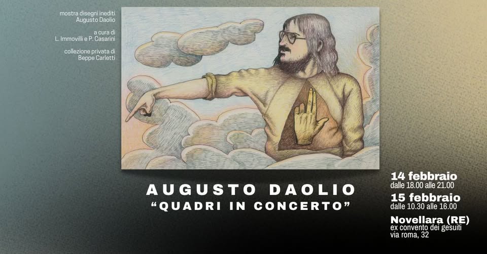 AUGUSTO DAOLIO “QUADRI IN CONCERTO” Potrebbe essere un disegno raffigurante il seguente testo "mostra disegniinediti disegni inediti Augusto AugustoDaolio Daolio cura di L. Immovilli B. Casarini collezione privata di Beppe Carletti AUGUSTO DAOLIO "QUADRI IN "QUADRIINCONCERTO" CONCERTO" 14 febbraio dalle 18.00 alle 21.00 15 febbraio dalle 10.30 alle 16 16.00 Novellara (RE) ex convento de gesuiti via roma, 32"