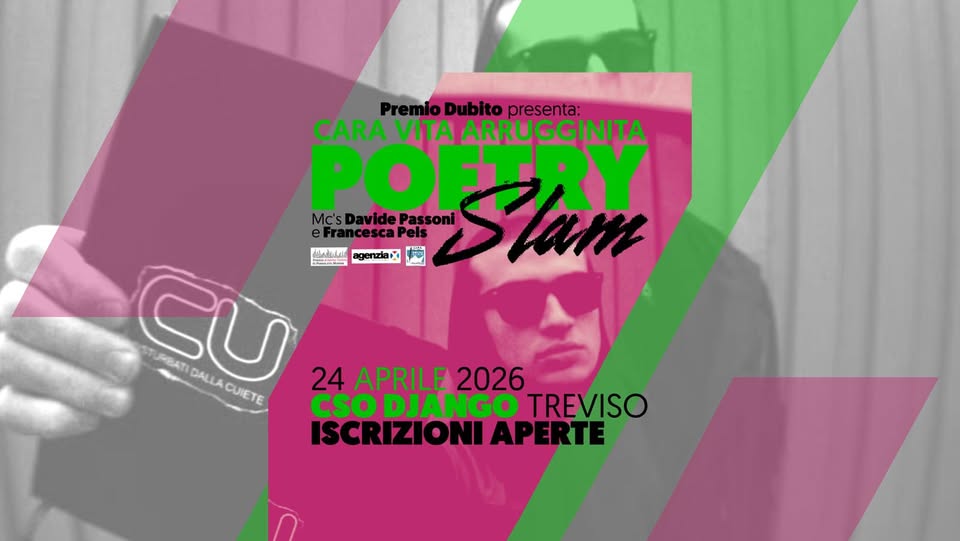 CARA VITA ARRUGGINITA – Iscrizioni aperte al poetry slam per Alberto Dubito Potrebbe essere un contenuto grafico raffigurante il seguente testo "cenziare Premio Dubito presenta: CARA VITA ARRUGGINITA POETRY PO Mc'sDavidePassoni Mc'sDavide Mc's Passoni Stam AT cescaP املمة CU គគភ.ាក STURBATI DALLA DALACUETE ACUIETE CUIETE 24 APRILE 2026 CSO DJANGO TREVISO ISCRIZIONIAPERTE"