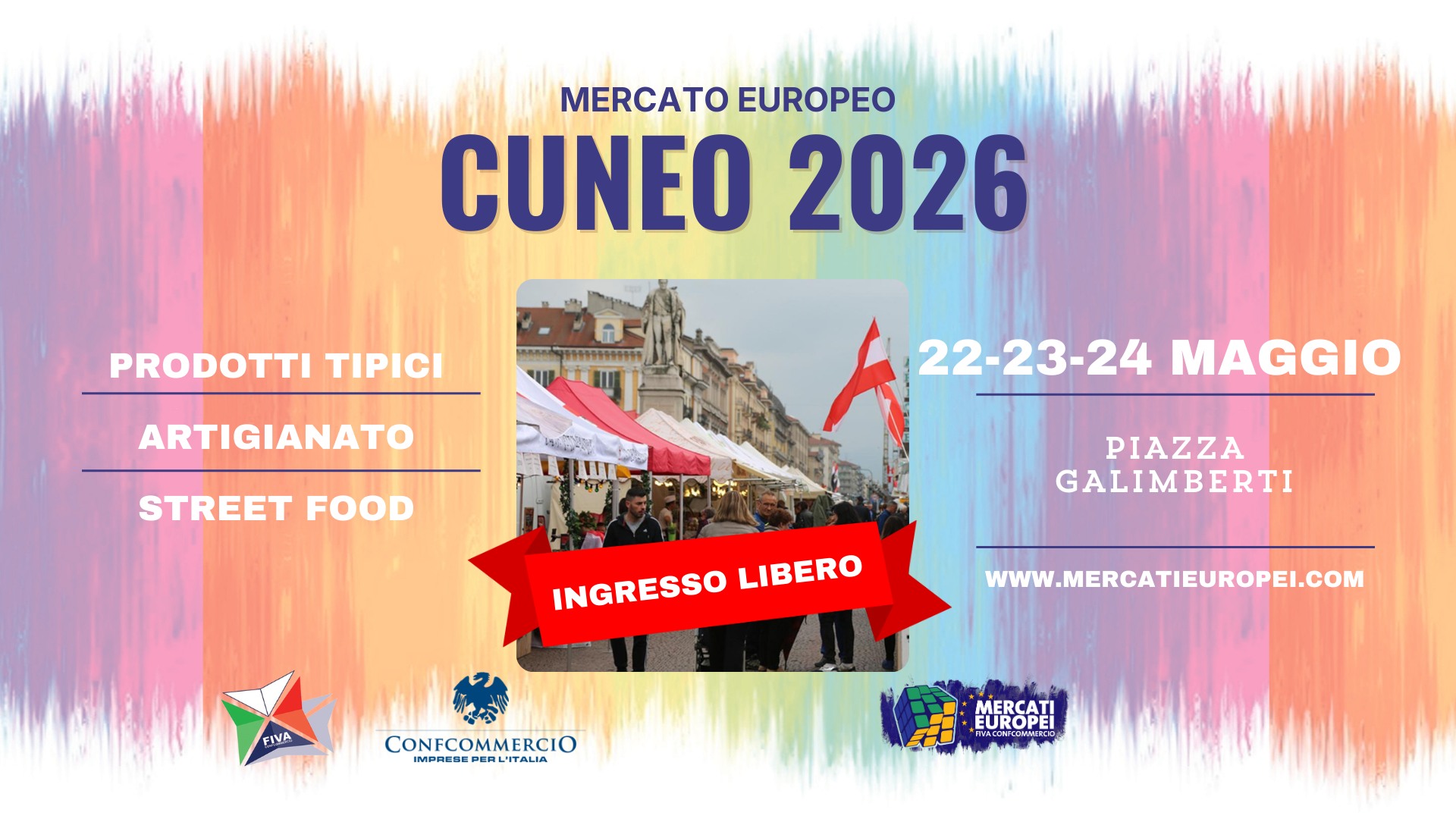CUNEO – XIII Mercato Europeo | 22-23-24 Maggio 2026 Potrebbe essere un'immagine raffigurante il seguente testo "MERCATO EUROPEO CUNEO 2026 PRODOTTI TIPICI ARTIGIANATO AMCR STREET FOOD 22-23-24 22-23-24MAGGIO MAGGIO PIAZZA GALIMBERTI INGRESSO INGRESSOLIBERO LIBERO FIVA CONFCOMMERCIO WWW.MERCATIEUROPEI.COM MERCATI EUROPEI"