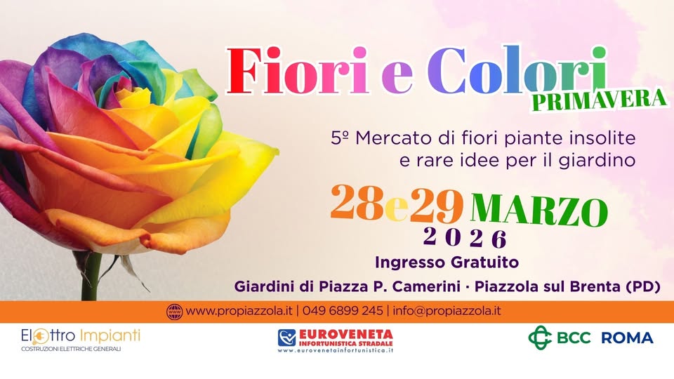 Fiori e Colori – ed. Primavera 2026 Potrebbe essere un'immagine raffigurante il seguente testo "Fiori e Colori PRIMAVERA 5° Mercato di fiori piante insolite e rare idee per il giardino EIG EIOttro ElOttrolmpianti ttro Impianti COSTL.ZIONIELETIXCHEC LUSTALZIENIELETTACHECENEDAU GENERALI 28 29 MARZO 2026 Ingresso Ingresso Gratuito Giardini di Piazza P. Camerini Piazzola sul Brenta (PD) www.propiazzola.it 049 6899 245 info@propiazzola.it EUROVENETA STRADALE "별의 eurovenetainfortunistica.in BCC ROMA"