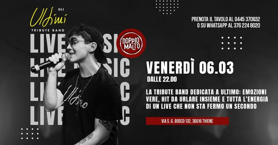 Potrebbe essere un'immagine raffigurante ‎il seguente testo "‎PRENOTA IL TAVOLO AL 0445 370832 O SU WHATSAPP AL 376 224 8020 Uldini TRIBUTE TRIBUTEBAND BAND LIVE ا Moino LIvE SI SIA9RIO DOPPIO MALTO SIC VENERDÌ 06.03 DALLE 22.00 C C LA TRIBUTE BAND DEDICATA A ULTIMO: EMOZIONI VERE, HIT DA URLARE INSIEME E TUTTA L'ENERGIA DI UN LIVE CHE NON STA FERMO UN SECONDO VIAS.G VIAS.G.BOSC0132,36016THIENE G. BOSCO 132, 36016 THIENE‎"‎