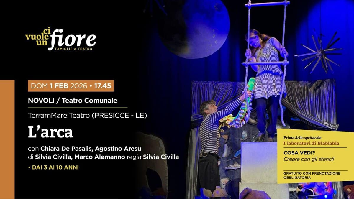 L’ARCA Potrebbe essere un'immagine raffigurante il seguente testo "vuole fiore FAMIGLIEATEATRO FAMIGLIE TEATRO un DOM FEB 2026 17.45 NOVOLI/ Teatro Comunale TerramMare Teatro (PRESICCE LE) L'arca con Chiara De Pasalis, Agostino Aresu di Silvia Civilla, Marco Alemanno regia Silvia Civilla •DAI 3 I 10 ANNI Prima Primadellospettacolo dello spettacolo laboratori di Blablabla COSA COSAVEDI? VEDI? Creare con gli stencil GRATUITO GRATUITO.CONPRENOTAZIONE CON PRENOTAZIONE OBBLIGATORIA"