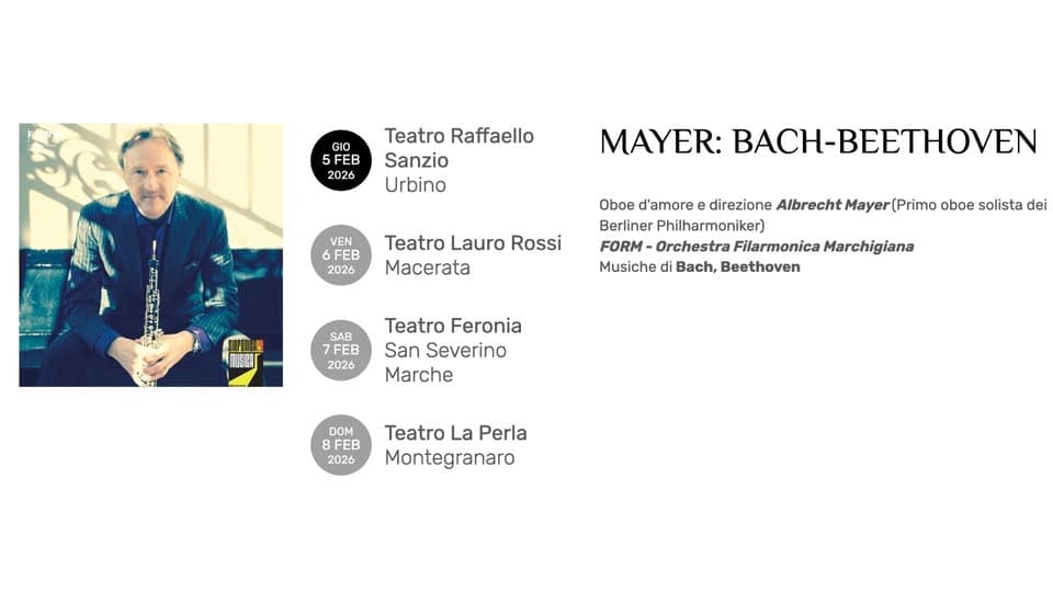 MAYER: BACH-BEETHOVEN Potrebbe essere un'immagine raffigurante il seguente testo "GIO 5FEB 2026 Teatro Raffaello Sanzio Urbino VEN 6FEB 2026 MAYER: BACH-BΕHOΕΝ BACH- Teatro Lauro Rossi Macerata Oboe d'amore e direzione Albrecht Mayer (Primo oboe solista dei Berliner Philharmoniker) FORM Orchestra Filarmonica Marchigiana Musiche di Bach, Beethoven SAB 7FEB 2026 Teatro Feronia San Severino Marche DOM 8FEB 2026 Teatro La Perla Montegranaro"