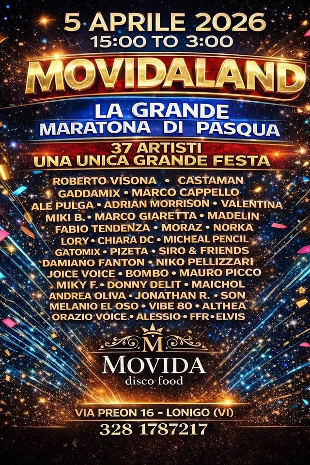 MOVIDALAND la grande MARATONA DI PASQUA Potrebbe essere un'immagine raffigurante il seguente testo "6M M TTT MOVIDA DISCO FOOD MOVIDALAND LA GRANDE MARATONA DI PASQUA 5 APRILE 2026 15 to 3Am 3 SALE UN'UNICA GRANDE FESTA ROBERTO VISONA' CASTAMAN GADDAMIX ALE PULGA- ADRIAN MORRISON MIK B MANUEL GIARETTA -ALE ZETA FABIO TENDENZA MORAZ CHIARA DC- GATOMIX MIKY F.- LORY JOICE VOICE ANDREA OLIVA VIBE80-S -SIRO JONATHAN R- MELANIO EL OSO GRAZIO VOICE MAURO PICCO ALESSIO MOVIDA DISCO FOOD PASION LATINA VIA PREON 16 LONIGO (VI) INFOET TAVOLI 392 0771044 328 1787217 RONCARE ASTO RIA VERONA ITALY MEy MOVIDA"
