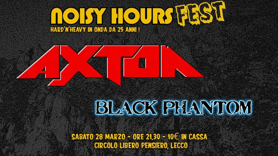 NOISY HOURS FEST 25 – AXTON+IRREVERENCE+BLACK PHANTOM and more! Potrebbe essere un'immagine raffigurante il seguente testo "NOISY HOURS FEST HARD HARD'N'HEAVY N' HEAVY IN ONDA DA 25 ANNI ! AXTON BLACK PHANTOM 海 MAGNITUDO DARKSIGOS SABATO 28 MARZO - ORE 18.30-10€ 18.30 10€ IN CASSA CIRCOLO LIBERO PENSIERO, LECCO IRAEVIRENCE RENCE EVE igillo"