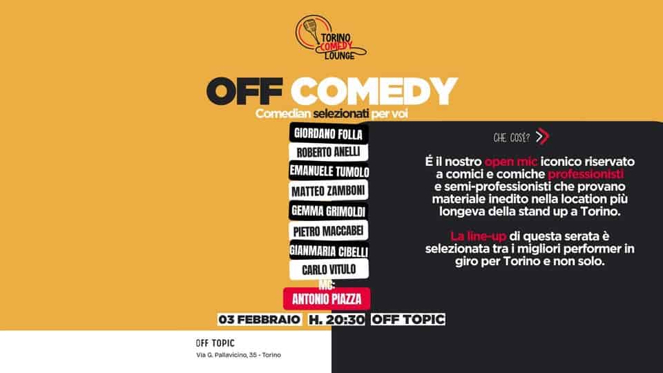 Potrebbe essere un'immagine raffigurante il seguente testo "TORINO LOUNGE LOUNGE OFF COMEDY Comedian selezionati per voi GIORDANO FOLLA ROBERTO ANELLI EMANUELE TUMOLO ΜΑΠΕO ZAMBONI GEMMA GRIMOLDI CHE COSE? É nostro open mic iconico riservato a comici comiche professionisti e semi-professionisti che provano materiale inedito nella location più longeva della stand up Torino. PIETRO MACCABEI GIANMARIA CIBELLI CARLO VITULO MC: ANTONIO PIAZZA 03 FEBBRAIO H. .20:30 OFF ΤΟΡΙς La line-up di questa serata è selezionata tra migliori performer in giro per Torino e non solo. OFF TOPIC Via Pallavicino, 35 Tarino"