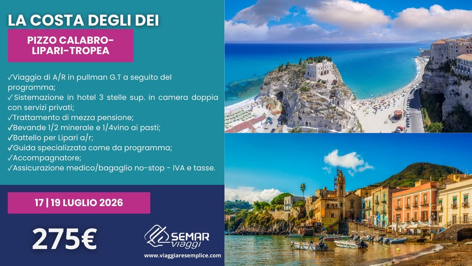 PIZZO CALABRO-TROPEA-LIPARI Potrebbe essere un'immagine raffigurante il seguente testo "LA COSTA DEGLI DEI PIZZO CALABRO- LIPARI- LIPARI-TROPEA TROPEA seguito del stelle sup. in camera doppia Viaggio di A/R in pullman G.T programma; /Sistemazione in hotel con servizi privati; Trattamento mezza pensione; Bevande 1/2 minerale e 1/4vino ai pasti; Battello per Lipari a/r; Guida specializzata come da programma; Accompagnatore; Assicurazione medico/bagaglio no-stop IVA e tasse. 17 19 LUGLIO 2026 275€ LSEMAR SEMAR ι www.viaggiaresemplice.com"