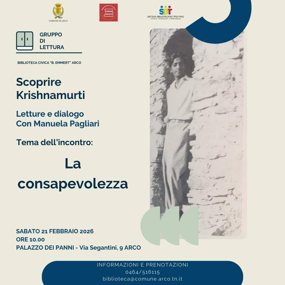 Scoprire Krishnamurti: gruppo di lettura Potrebbe essere un'immagine raffigurante il seguente testo "COMINEDIARICIO GRUPPO 強i BT မး 2OTEVAD TONTO LETTURA BIBLIOTECAC CIVCA B. EMMERT" ARCO Scoprire Krishnamurti Letture e dialogo Con Manuela Pagliari Tema dell'incontro: La consapevolezza SABATO 21 FEBBRAIO 2026 ORE 10.00 PALAZZO DEI PANNI Via Segantini, 9 ARCO INFORMAZIONI PRENOTAZIONI INFORMAZIONIEPRENOTAZIONI PRENOT TAZIONI 0464/516115 biblioteca@comune.arco.tn.i arco.tn.it"
