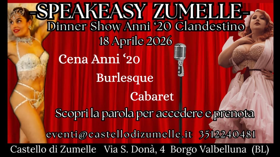 Speakeasy Zumelle – dinner show anni ’20 clandestino Potrebbe essere un'immagine raffigurante il seguente testo "SPEAKEASY SPE ZUMELLE Dinner Show Anni 20 Clandestino 18 Aprile 2026 Cena Anni '20 Burlesque Cabaret Scopri la parola per accedere e prenota eventi@castellodizumelle.it eventi@castel 3512240481 Castello di Zumelle Via S. Donà, 4 Borgo Valbelluna (BL)"