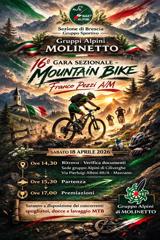 16º Trofeo Sezionale Mountain Bike Franco Pezzi Potrebbe essere un'immagine raffigurante bicicletta e il seguente testo "NAZ.- ALPINI Sezione di Brescia Gruppo Sportivo Gruppi Alpini MOLINETTO MOUNTAIN 162 GARA SEZIONALE BIKE Franco Pezzi A/M 道 SABATO 18 APRILE 2026 Ore Ore14,30 14,30 Ritrovo Verifica documenti Sede gruppo Alpini di Ciliverghe Via Pierluigi Albini 88/A Mazzano Ore 15,30 Partenza Ore 17,00 Premiazioni 春 Saranno a disposizione dei concorrenti spogliatoi, docce e lavaggio MTB Gruppo GruppoAlpini Alpini di MOLINETTO"