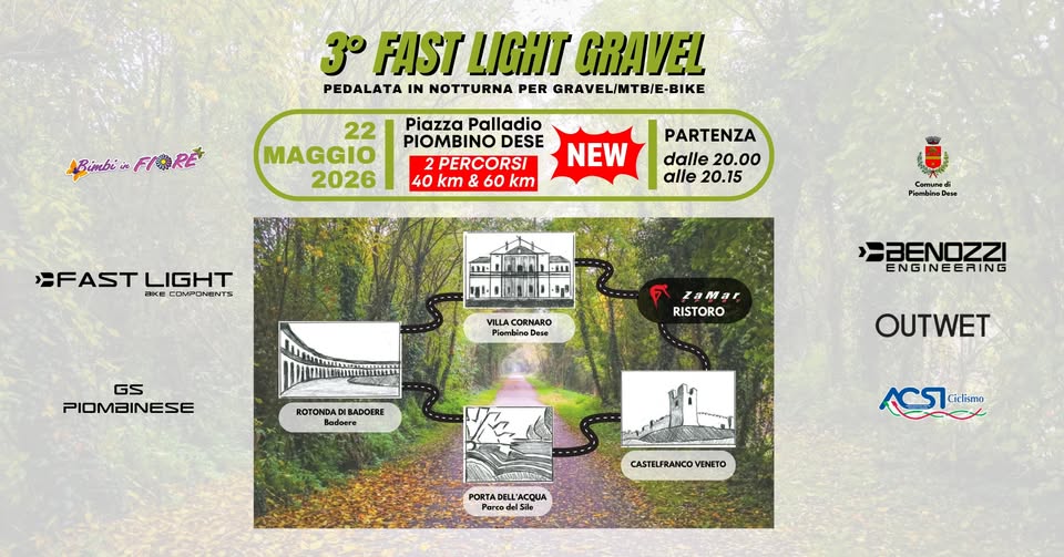3° FAST LIGHT GRAVEL | 22 Maggio 2026 Potrebbe essere un'immagine raffigurante mappa e il seguente testo "3°FASTLIGHT 3 FAST LIGHT GRAVEL PEDALATA IN NOTTURNA PER GRAVELIMTBIE-BIKE Bimbi Bimbi*FIORE FIORE 22 MAGGIO 2026 Piazza Palladio PIOMBINO DESE PERCORSI 40 km & 60 km NEW PARTENZA dalle 20.00 alle 20.15 EFAST :FASTLIGHT Hくー FENPENENTE LIGHT Comuned PombinaD VILLA CORNARO Piambino Dese GS PIOMEINESE ZaMa ar RISTORO ARENOZZI ENGINEERING ROTONDA BADOERE Badoen Badoera OUTWET BABHeKu CST TCieim Cielismo PORTADE PORTADELL'ACQUA L'ACQUA Parco PartodelSile CASTELFRANCOV CASTELFRANCOVENETO VENETO"
