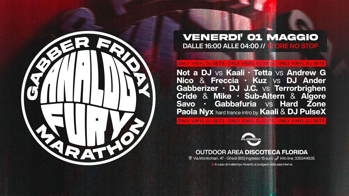 ANALOG FURY MARATHON – Gabber Friday Potrebbe essere un'immagine raffigurante il seguente testo "VENERDI' 1 MAGGIO DALLE 16:00 ALLE 04:00 // 2ORE NO STOP 展 BBER BER 『리워 MARATHON Εηyό ONLY VINYL DJ SETS VINYL DJSETS ONLY VINYL SETS Not a DJ vs Kaali· -Tetta Vs Andrew G Nico & Freccia Kuz Vs DJ Ander Gabberizer DJ J.C. Vs Terrorbrighen Cride & Mike Sub-Altern & Algore Savo Gabbafuria VS Hard Zone Paola Nyx hard trance intro by Kaali & DJ PulseX ONLY VINYL SETS ONLY VINYL DJ SETS ONLY VINYL DJ SETS LORIDA OUTDOOR AREA DISCOTECA FLORIDA Montichiari Gheci Ingresso euro ل line :335344935 @Ihneodmatsmplsaensn Olr casod"