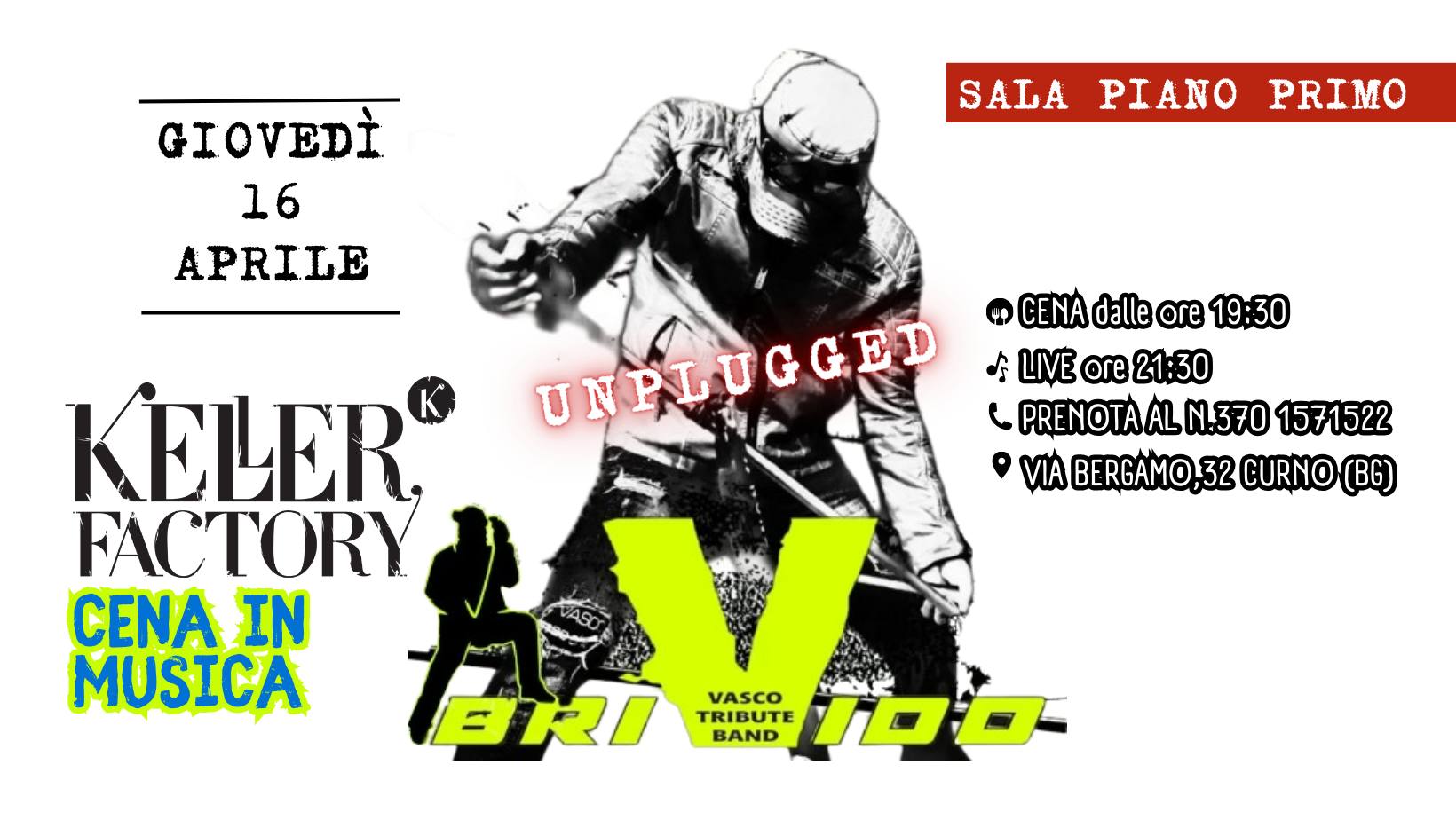 Cena in Musica con Brivido Vasco Unplugged (Piano Primo) Potrebbe essere un'immagine raffigurante il seguente testo "GIOVEDÌ 16 APRILE SALA PIANO PRIMO UNALUGGRD UNPI UNPLUGGE CENA dalle ore 19:30 ふ LIVE LIVEore21:30 ore 21:30 PRENOTAALN.370 1571522 VIA ABERGAMO,3 CURNO (B6) KELER FACTORY CENA IN MUSICA BRI VASCO TRIBUTE TRIBUTE 100 BAND"