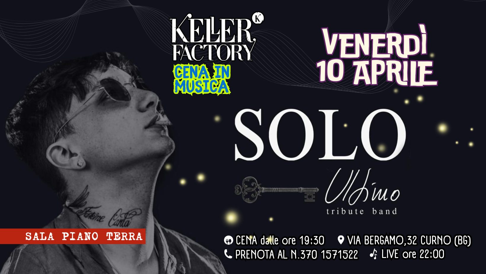 Cena in Musica con Solo – Tributo a Ultimo (Piano Terra) Potrebbe essere un'immagine raffigurante il seguente testo "KELER FACTORY VENERDÌ CENA IN 10 APRILE MUSICA SOLO SALA SALAPIANOTERRA PIANO TERRA tribute band CENA CENAdatleOre19:30 datle ore 19:30 VIA BERGAMO, 32 CURNO (B6) PRENOTA AL N.370 1571522 LIVE ore 22:00"