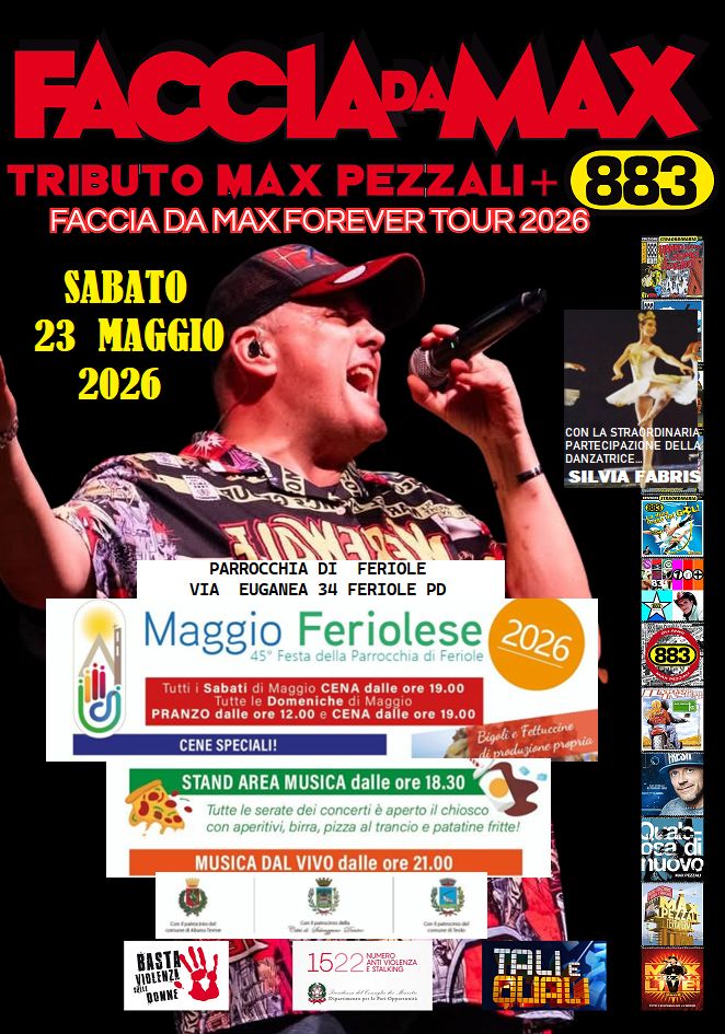 Faccia da Max-Tributo 883&Pezzali Maggio Feriolese Feriole PD Potrebbe essere un'immagine raffigurante il seguente testo "FACCIAPAM TRIBUTO MAX PEZZALI- 883 FACCIA DA MAXFOREVER TOUR 2026 SABATO 23 MAGGIO 2026 אתורביהוג DI FERIOLE PARROCCHIA VIA EUGANEA 34 FERIOLE PD Maggio 45° Festa della Parrocchia di Feriolese Feriole 2026 Tutti Sabati dalle ore Domeniche PRANZO dalle ore 12.00 CENA dalle ore CENE SPECIALI! ጃውዳ 草用 9.00 Bigali Feltuccine p4p4a iprodugione STAND AREA MUSICA dalle ore 18.30 Tutte serate dei concerti aperto chiosco con aperitivi, birra, pizza al trancio patatine fritte! HirOn MUSICA DAL VIVO dalle ore 21.00 Safogtee ลง DS2 nuovo toa VIBLENZ! BASTA!!! DONNE 1522TI2A 1522 र ริ่นเติ่อร่มรังรุร้่ด้ีอแน่ ඇැස්යි"