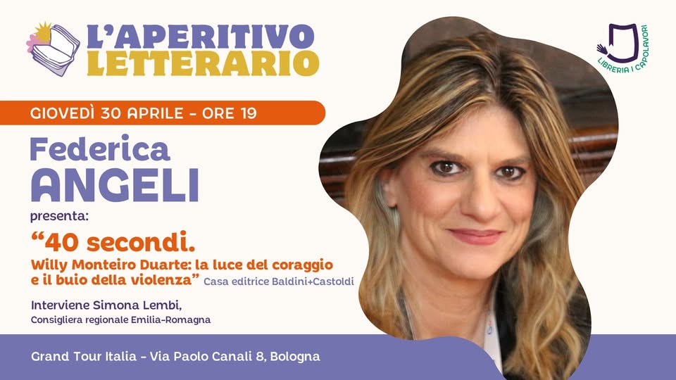 L’Aperitivo Letterario con FEDERICA ANGELI Potrebbe essere un'immagine raffigurante il seguente testo "L'APERITIVO LETTERARIO ORE 19 yor 地 LIBRERIA GIOVEDÌ 30 APRILE Federica ANGELI presenta: "40 secondi. Willy Monteiro Duarte: la luce del coraggio e il buio della violenza' Casa editrice Baldini+Castoldi Grand Tour Italia Via Paolo Canali 8, Bologna Go"