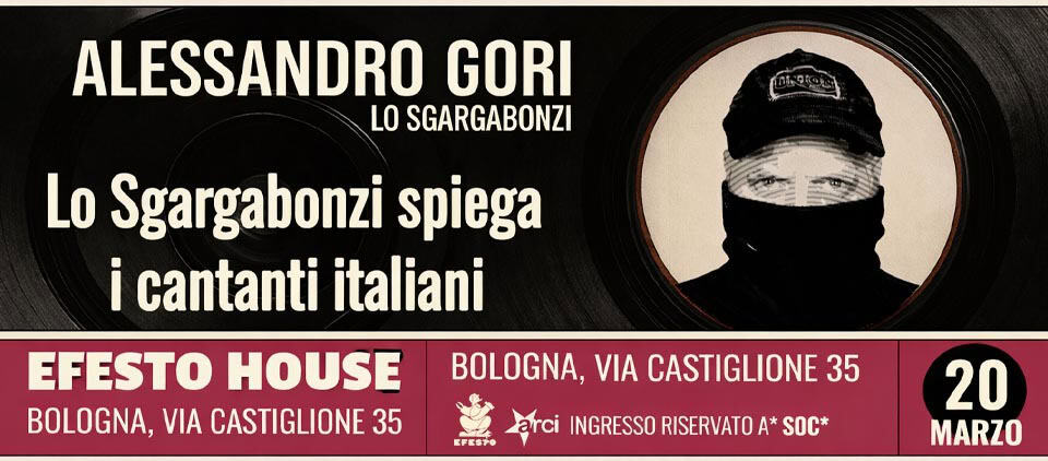 Potrebbe essere un'immagine raffigurante il seguente testo "ALESSANDRO GORI LO SGARGABONZI ផីិឡូ២ម Lo Sgargabonzi spiega i cantanti italiani EFESTO HOUSE BOLOGNA, CASTIGLIONE 35 BOLOGNA, VIA CASTIGLIONE 35 arci INGRESSO RISERVATO A* SOC* 20 MARZO"