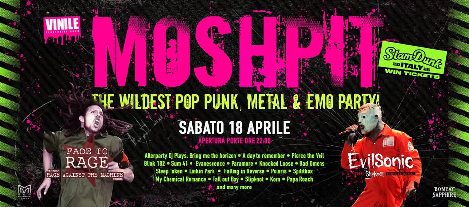 MOSH PIT The Wildest Party! @VINILE (VI) Potrebbe essere un'immagine raffigurante il seguente testo "VINILE ماالت MOSHPIT SlamDanh WIN 2OITALYBK 2DITALY28 TICKETS Τ4Ε WILDEST PΘP PUNK, METAL & EMO PARIV! SABATO 18 APRILE APERTURA PORTE ORE 22:00 FADE 1O RAGE RAGK AGAINST TH MACH MACHINE THMLTS Afterparty Plays: Bring meth horizon day remember • Pierce the Veil Blink 182 Sum Evanescence Paramore Knocked Loose Bad Omens Sleep Token Linkin Park Fallingi Reverse Polaris Spititbax My Chemical Romance Fall Fallo Slipknot Korn Papa Roach and many more EvilSonic Slipkhor BOMBAY SAPPHIRE"