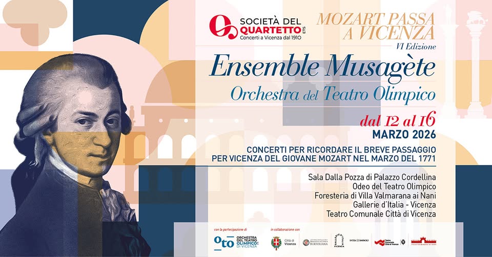 Mozart passa a Vicenza – VI edizione Potrebbe essere un'immagine raffigurante il seguente testo "SOCIETÀ DEL QUARTETTO: Concerti Vicenza 1910 MOZART PASSA A VICENZA И Edizione Ensemble Musagète Orchestra del Teatro Olimpico dal 12 al 16 MARZO 2026 CONCERTI PER RICORDARE IL BREVE PASSAGGIO PER VICENZA DEL GIOVANE MOZART NEL MARZO DEL 1771 con Sala Dalla Pozza Palazzo Cordellina Odeo del Teatro Olimpico Foresteria Nani Gallerie d'ltalia Vicenza Teatro Comunale Città di Vicenza incolaberaziene.can Oto தිி் LIMPICO 品M.P Gead Vicenas BIRFOLIANA"