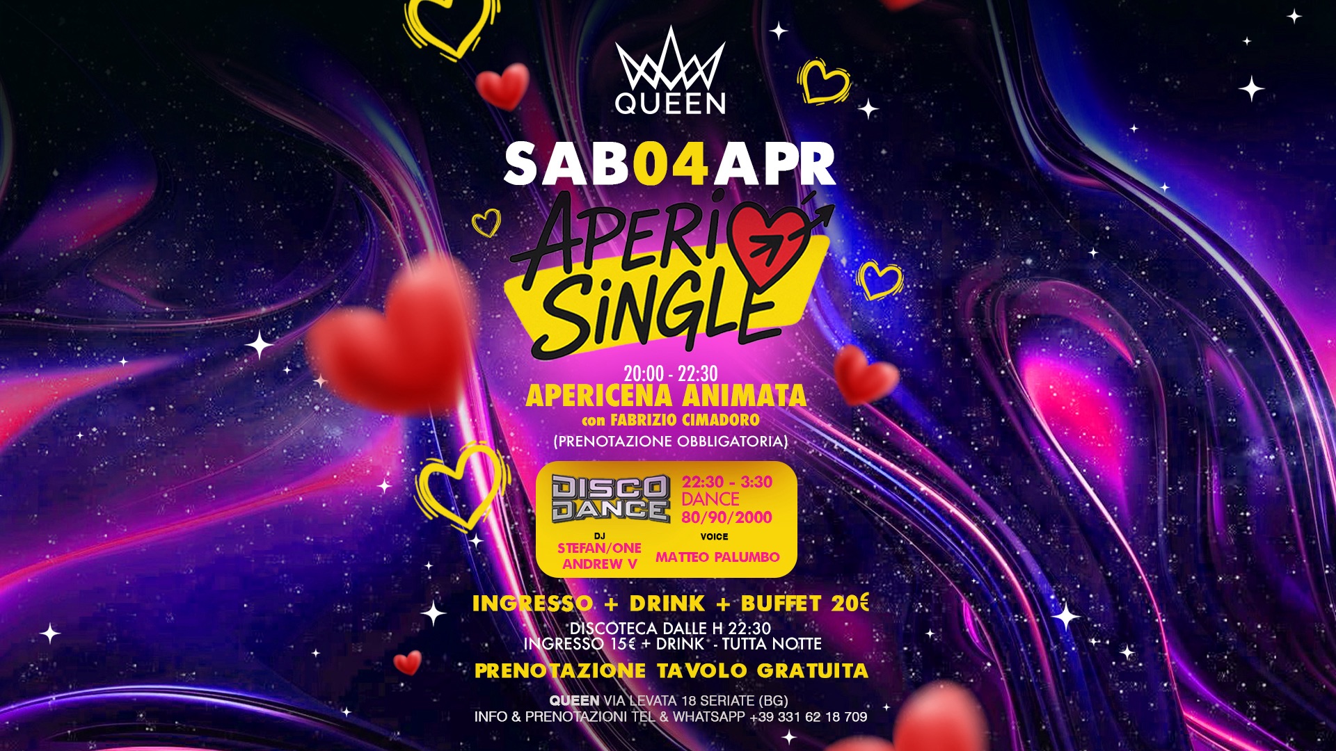 Sab 04/04 APERISINGLE Potrebbe essere un'immagine raffigurante il seguente testo "QUEEN SAB04APR IPERI SiNGLE 20:00 22:30 APERICENA APERICENAANIMATA ANIMATA con FABRIZIO CIMADORO (PRENOTAZIONEOBBLIGATORIA) (PRENOTAZIONE OBBLIGATORIA) DISCO 22:30 -3:30 DANCE 80/90/2000 DANCE STEFAN/ONE VOICE ANDREWV ANDRE MATTEO PALUMBO INGRESSO DRINK BUFFET 20€ DISCOTECA DALLE H22:30 INGRESSO 15€+ DRINK TA .TUTTANOTTE NOTTE PRENOTAZIONE TAVOLO GRATUITA QUEEN LEVATA 18SERIATE( (BG) INFO &PRENOTAZIONI TEL& WHATSAP +3933 709"