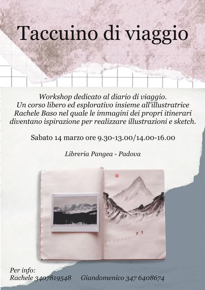 TACCUINO DI VIAGGIO Potrebbe essere un'immagine raffigurante il seguente testo "Taccuino di viaggio Workshop dedicato al diario di viaggio. Un corso libero ed esplorativo insieme all'illustratrice Rachele Baso nel quale le immagini dei propri itinerari diventano ispirazione per realizzare illustrazioni e sketch. Sabato 14 marzo ore 9.30-13. 9.30-13.00/14.00-16.00 Libreria Pangea Padova A Per info: Rachele 3407819548 Giandomenico 347 6408674"