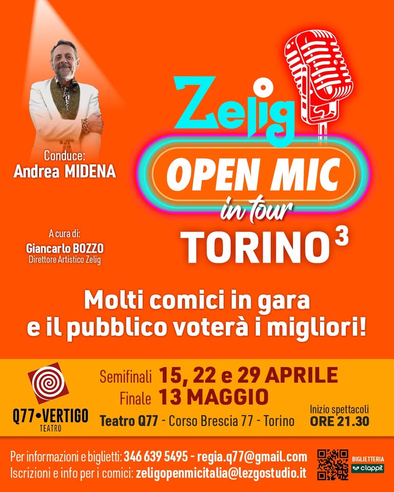 Zelig Open Mic in tour a Torino Potrebbe essere un'immagine raffigurante il seguente testo "Conduce: Andrea MIDENA Acura di: Giancarlo BOZZO Direttore Artistico elig Zeis OPEN MIC in tour TORINO3 Molti comici in gara e il pubblico voterà i migliori! Semifinali 15, 22 e 29 APRILE Finale 13 MAGGIO Q77-VERTIGO Teatro Q77 -Corso Brescia 77 Torino TEATRO Inizio spettacoli ORE21.30 Per informazioni biglietti: 346 639 5495- regia. 1@gmail.com Iscrizioni e info peri comici: zeligopenmicitalia@lezgostudio.it BIGLIETTERIA ep clappit"
