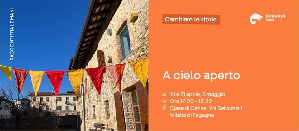 A cielo aperto Potrebbe essere un'immagine raffigurante il seguente testo "A لب ศ Cambiare le Cambiarelestorie storie Damatrà Onlus A cielo aperto 14e21aprile, 14 aprile, 5 5maggio ® Ore Ore17.00-18.30 17.00- 18.30 Cjase di Catine, Via Selvuzzis Villalta di Fagagna"