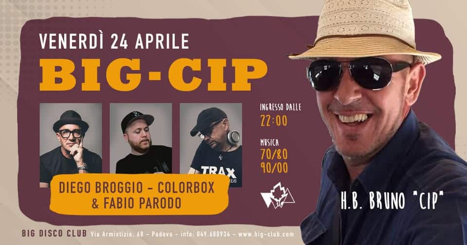 BIG-CIP H.B. BRUNO -Dj Diego Broggio, Colorbox & Fabio Parodo Potrebbe essere un'immagine raffigurante il seguente testo "VENERDÌ 24 APRILE BIG-CIF CIP INGRESSO DALLE 22:00 自sの果 HUSICA 70/80 90/00 TRAX DIEGO BROGGIO DIEGOBROGGIO-COLORBOX COLORBOX DS &FABIOPARODO & FABIO PARODO BIG DISCO CLUB Via Armistizio, 68 Padova info: 049. -680934 -www.big-club.com H.B.BRUNO"CIP" H.B. BRUNO "CIP""