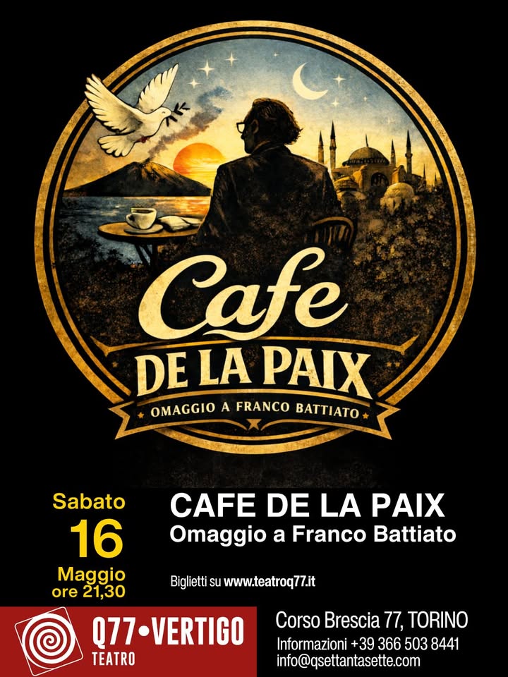 CAFE DE LA PAIX Omaggio a Franco Battiato Potrebbe essere un'immagine raffigurante tazza di caffè e il seguente testo "たる Cafe DELA DE LA PAIX OMAGGIO A FRANCO BATTIATO Sabato 16 Maggio ore 21,30 CAFE DE LA PAIX Omaggio a Franco Battiato Biglietti su www.teatroq77.it Q77-VERTIGO TEATRO Corso Brescia 77, TORINO Informazioni Informazioni+3936650384 +39 366 503 8441 info@qsettantasette.com"