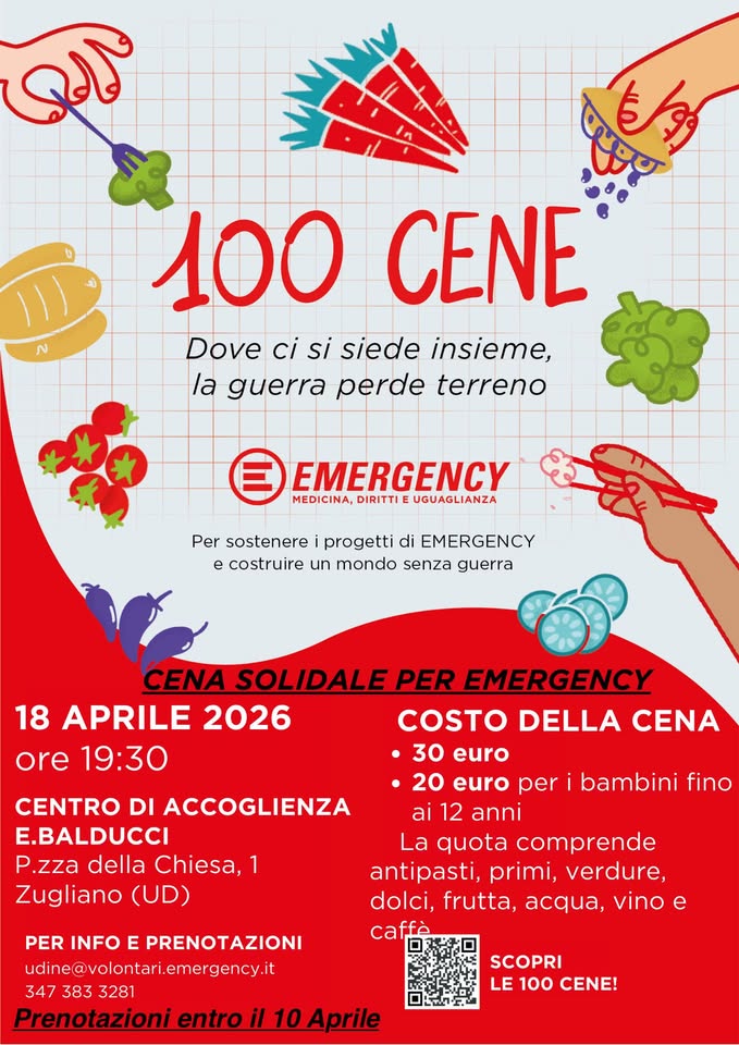 Potrebbe essere un contenuto grafico raffigurante ‎il seguente testo "‎ابی 100 CENE Dove ci si siede insieme, la guerra perde terreno EMERGENCY MEDICINA, DIRITTI UGUAGLIANZA Per sostenere progetti di EMERGENCY e costruire un mondo senza guerra CENTRO DI ACCOGLIENZA E.BALDUCCI P.zza della Chiesa, 1 Zugliano (UD) CENA SOLIDALE EMERGENCY 18 APRILE 2026 COSTO DELLA CENA ore 19：30 30 euro 20 euro per ai 12 anni La quota comprende antipasti, primi, verdure, dolci, frutta, acua, vinoe e caffè bambini fino PER INFO E PRENOTAZIONI udine@volontari.emergency.it 347 383 3281 Prenotazionientroil10Aprile Prenotazioni SCOPRI LE 100 CENE!‎"‎