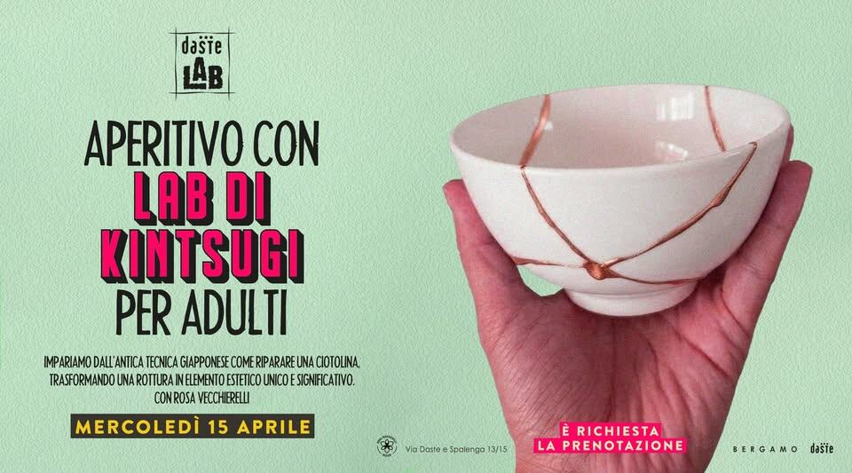 DASTE LAB presenta: KINTSUGI per adulti – all’aperitivo! Potrebbe essere un'immagine raffigurante bevanda e il seguente testo "daste LAB APERITIVO CON LAB KINTSUGI PER ADULTI IMPARIAMO WPRAOALAILALILLLELE DALL' L'ANTICA TECNICA GIAPPONESEC RIPARARE CIOTOLINA, RATURADOGARTP.NBED FICATIVO. TRASFORMANDOUNA ROTTURAI ELEMENTO CONROSA ECCH CONROSAVECCHIERELLI ERELLI MERCOLEDI ME 15 APRILE Via Dasta Spalango 13/15 È RICHIESTA LA APRENOTAZIONE BERGAMO BERGAMOdasie dašie"