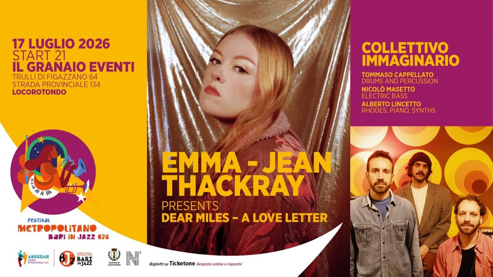 EMMA-JEAN THACKRAY | Opening COLLETTIVO IMMAGINARIO per Bari in Jazz 2026 Potrebbe essere un'immagine raffigurante il seguente testo "17 LUGLIO 2026 START 21 IL GRANAIO EVENTI TRULLI IFIGAZZANO 64 STRADA PROVINCIALE STRADAPROVINCIALE134 134 LOCOROTONDO COLLETTIVO IMMAGINARIO TOMMASO TOMMASOCAPPELLATO CAPPELLATO DRUMSA ANDPE JMSANDPERCUSSION CUSSION NICOLÒ MASETTO ALBERTO ALBERTOLINCETTO RHODES, RHODES,PIANO,SYNTHS PIANO, SYNTHS FesTiVaL METR METROPOLITANO BARİ iN JAZZ 026 EMMA- EMMA-JEAN JEAN THACKRAY PRESENTS DEAR MILES -A LOVE LETTER ABUSUAN AлиИEЛblrbl BADT 동장부사 IJAZZ C Ticketone Acqusto alginrawTicktone/rcpetee online risparmi"