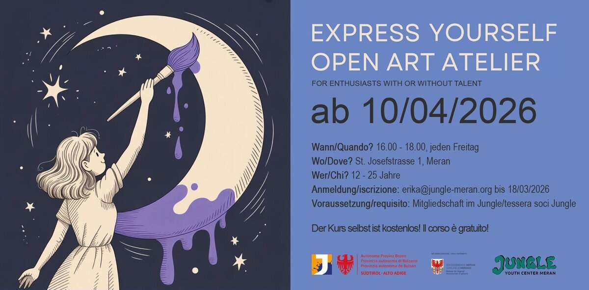 Express Yourself – Open Art Atelier Potrebbe essere un contenuto artistico raffigurante il seguente testo "EXPRESS YOURSELF OPEN ART ATELIER WITHOUT RENTHUSIASTSWITHORWITHOUTTALENT TALENT ab 10/04/2026 Wann/Quando? 16.00- 18.00, jeden Freitag Wo/Dove? St. Josefstrasse Meran Wer/Chi? 12 25 Jahre Anmeldung/iscrizione: erka@jungle-meran.org bis 18/03/2026 Voraussetzung/requisito: Mitgliedschaft im Jungle/tessera SOCI Jungle Der DerKusebstikstssa Kurs selbstis kostenlos!| corso gratuito! Bacen กงเ SODTIROL ALTOADIGE JUNGLE YOUTH CENTER MERAN"