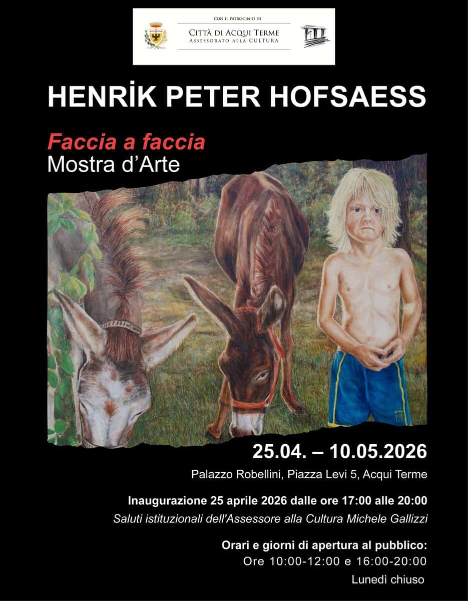 FACCIA A FACCIA – Henrik Peter Hofsaess Potrebbe essere un'immagine raffigurante il seguente testo "ONIFATACCINOEN ACИ Ά ACQUI TERME ASSESSGRATO LLA CULTURA ်းဉ်း HENRİK PETER HOFSAESS Faccia a faccia Mostra d'Arte VLEIMLC 25.04.- 25.04.-10.05.2026 Palazzo Robellini, Piazza Levi 5, Acqui Terme Inaugurazione 25 aprile 2026 dalle ore 17:00 alle 20:00 Saluti istituzionali dell'Assessore alla Cultura Michele Gallizzi Orari giorni di apertura al pubblico: Ore 10:00-12:00 e 16:00-20:00 Lunedì chiuso"