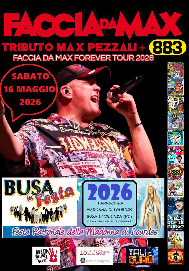 Faccia da Max-Tributo 883&Pezzali@Busa in Festa Busa di Vigonza PD Potrebbe essere un'immagine raffigurante il seguente testo "FACCIAPA PAMAX TRIBUTO MAX PEZZALI+ 883 FACCIA DA MAXFOREVER TOUR 2026 SABATO 16 MAGGIO 2026 3AиEpy ก เหอ 9sW จายว 14 MblИ BUSAia Fista 2026 PARROCCHIA MADONNA DI LOURDES Appartengo BUSA DI VIGONZA (PD) Vengo የክክሽቹ Sostengo VIA AAMORO 5 BUSA VIGONZA PD Festa Patronale della Madonna di Lourdes ๕๖ oe3 nuovo HIN VIBLENZ BASTALI "BOMNE 1522 ESTALKNONA 1522 មគេម្រម្ពុជាិ 配電"