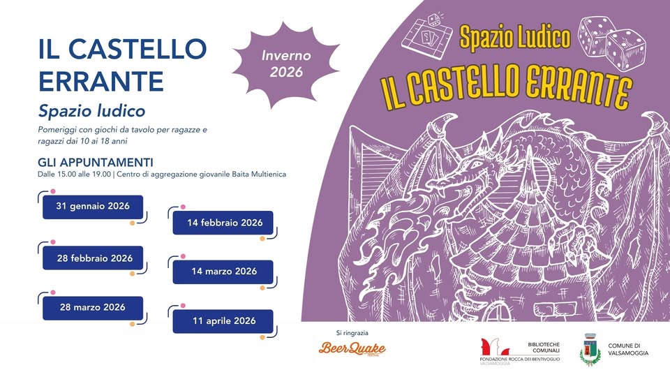 Il Castello Errante – Spazio ludico #6 Inverno 2026 Potrebbe essere un'immagine raffigurante il seguente testo "Inverno 2026 IL CASTELLO ERRANTE Spazio ludico Pomeriggi con giochi da tavolo per ragazze e ragazzi dai anni Spazio Ludico IL LCASTELLO ERRANTE GLI APPUNTAMENTI Dalle 15.00 alle 9.00 Centro di aggregazione giovanile Baita Multienica 31 gennaio 2026 14 febbraio 2026 28 febbraio 2026 14 marzo 2026 28 marzo 2026 11 aprile 2026 Siringrazia BeerQuake 3BL OTECHE ceO COMUNALI EITENTINDIUD COMUNED VALSAMOCGIA"