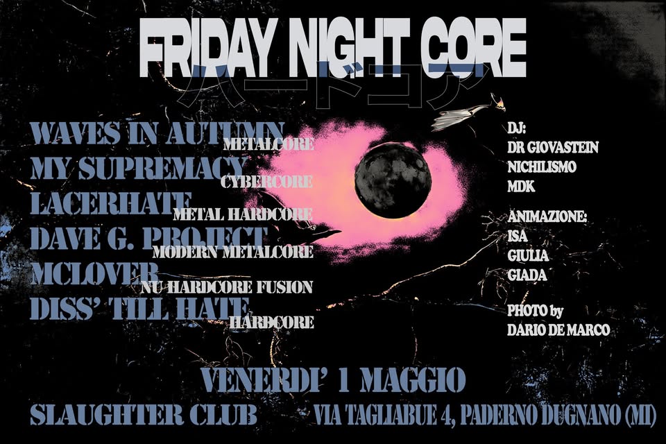 Inaugurazione Friday Night Core Potrebbe essere un'immagine raffigurante il seguente testo "FRIDAYNICHT FRIDAY NIGHT NICHTCORE OETA CORE DJ: DR GIOVASTEIN NICHILISMO MK WAVES IN METALCORE MY SUPREMACY CYBERCORE LACERHATE METAL HARICORE DAVE G. PROTECE MODERN METALOORE MCOMR NUHARIOORE FUSION DISS' TIL HALE HARBOORE 耳 ANIMAZIONE: ISA GIULIA GIADA PHOTO by DARIO DE MARCO VENERDI' 1 MAGGIO SIAUGHIER CLUB VIA TAGIIABUE PADERNODUGNANO DUGNANO (MI)"