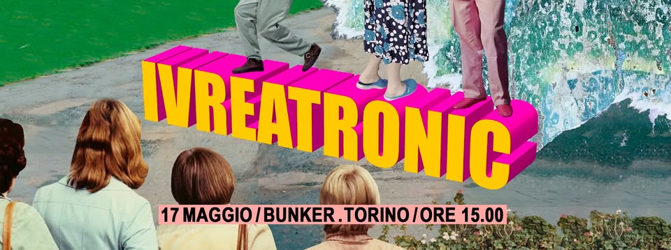 IVREATRONIC @BUNKER / 17 MAGGIO Potrebbe essere un contenuto grafico raffigurante il seguente testo "IVREATR MREATRONIC 17 MAGGIO BUNKER 17MAGGIO/BUNKER.TORINO/ORE15 .TORINO /ORE 15.00"