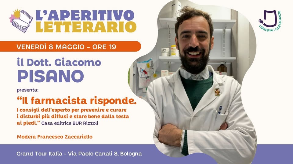 L’Aperitivo Letterario con il DOTT. GIACOMO PISANO Potrebbe essere un'immagine raffigurante ospedale e il seguente testo "L'APERITIVO LETTERARIO VENERDÌ 8 MAGGIO ORE 19 当 き LIBRERIA! AN or il Dott. Giacomo PISANO presenta: "ι farmacista risponde. consigli ell'esperto per prevenire e curare i disturbi più diffusi stare bene dalla testa ai piedi." editrice BUR Rizzoli Modera Francesco Zaccariello Grand Tour Italia Via Paolo Canali 8, Bologna"