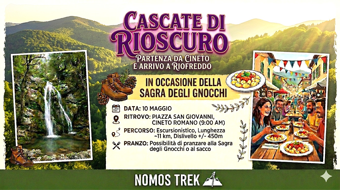 Potrebbe essere un'immagine raffigurante il seguente testo "CASCATE DI RIOSCURO PARTENZA DA CINETO EARRIVO E A RIOFREDDO IN OCCASIONE DELLA SAGRA DEGLI GNOCCHI 出・ DATA: 10 MAGGIO RITROVO: PIAZZA SAN GIOVANNI, CINETO ROMANO （9：00 AM) PERCORSO: Escursionistico, Lunghezza ~11 km, Dislivello +/- 450m X PRANZO: Possibilità pranzare alla Sagra degli Gnocchi al sacco W ジず ミすを NOMOS TREK"