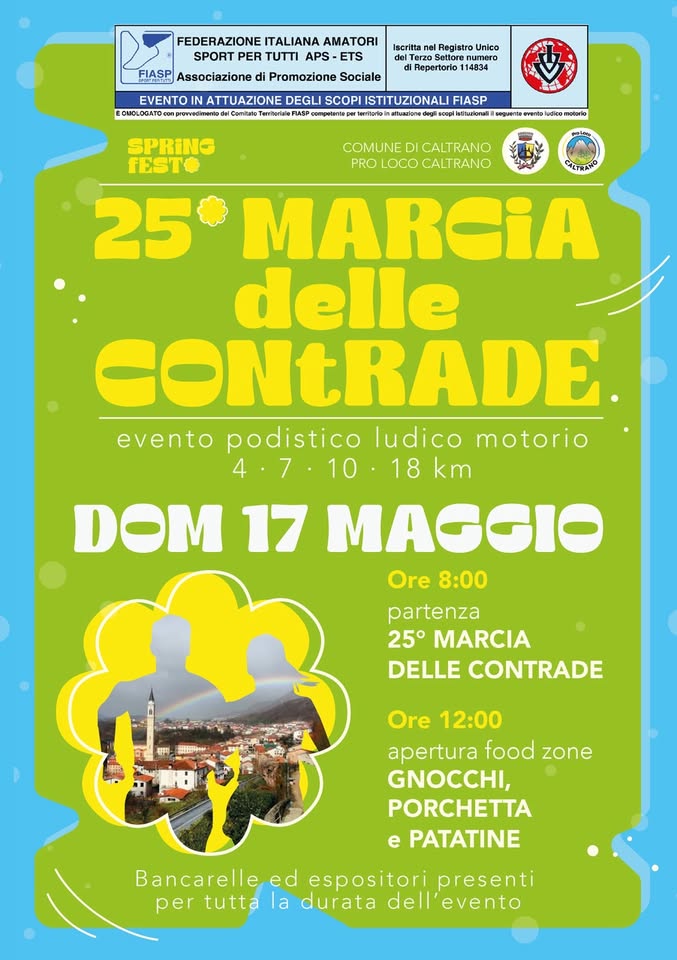 MARCIA DELLE CONTRADE Potrebbe essere un'immagine raffigurante il seguente testo "Iscritta nel Registro Unico FEDERAZIONE ITALIANA AMATORI SPORT PER TUTTI APS ETS FIASP Associazione EVENTO ATTUAZIONE DEGLI SCOPI ISTITUZIONALI FIASP CMOLOGATO proweedimento coTepииaR terrhoo legli Promozione Sociale Repertorio 114834 ooAиeHea SPRING FESTO lusioo reotorie COMUNE DICALTRANO CALT PRO LOCO CALT RANO 25° MARCiA delle CONtRADE evento podistico ludico motorio 4.6 4.6.10.18 10 18 km DOM 17 MAGGIO Ore 8:00 partenza 25° MARCIA DELLE CONTRADE Ore 12:00 apertura food zone GNOCCHI, PORCHETTA e PATATINE"