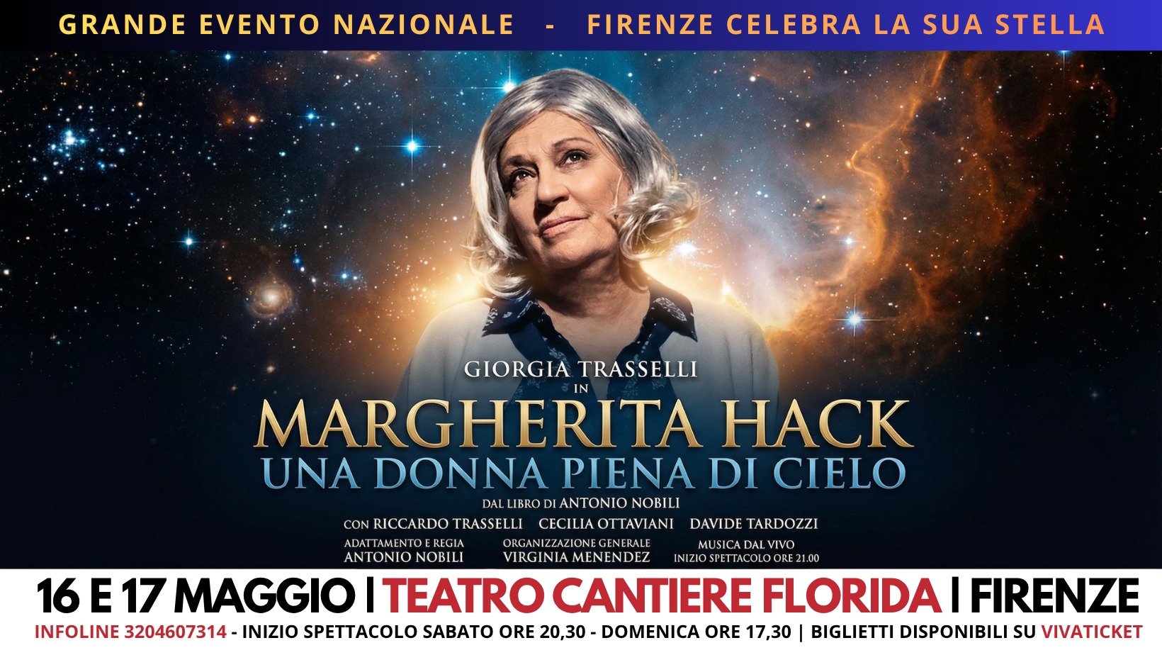 Potrebbe essere un'immagine raffigurante il seguente testo "GRANDE EN NAZIONALE FIRENZE CELEBRA LA SUA STELLA GIORGIA TRASSELLI MARGHERITA HACK UNA DONNA PIENA DI CIELO DAL LIBRODI ANTONIO NOBILI CON ICO ARDO TRASSELLI CECILIA TAVIANI DAVIDE TARDOZZI ADATTA ENTO DATTAMENTOER REGIA ORGANIZ IZZAZIONEGENE MUSICADAL LVIVO T ANTONIO NOBILI VIRGINIA VIRGINIAMENENDEZ AMENENDEZ INIZIOSPETTACOLOORE21.00 16E17 17 MAGGIO TEATRO CANTIERE FLORIDA FIRENZE 16 INFOLINE: 3204607314- INIZIO SPETTACOLO SABATO ORE 20,30 DOMENICA ORE 17,30 BIGLIETTI DISPONIBILI sU VIVATICKET"