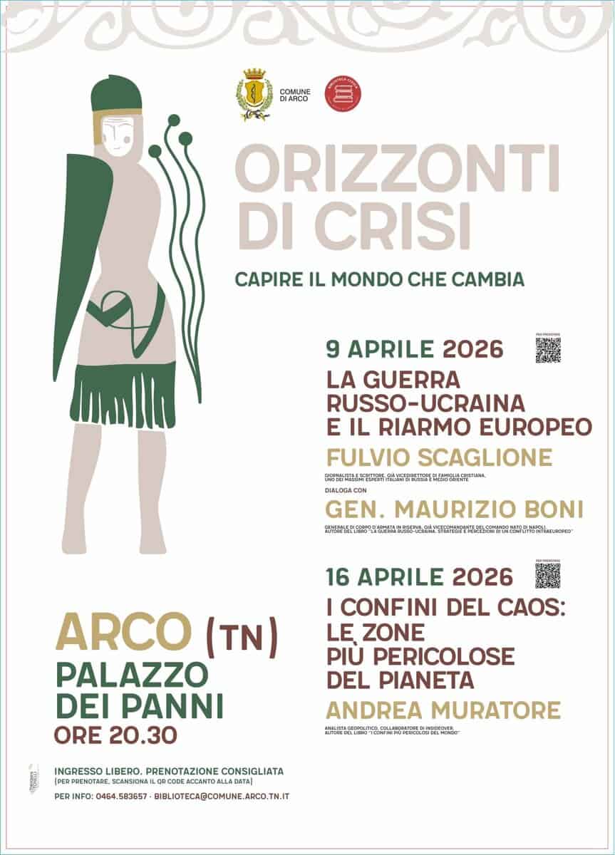 Orizzonti di crisi: la guerro russo-ucraina e il riarmo europeo Potrebbe essere un'immagine raffigurante il seguente testo "COMUNE AACO - שמאפש ORIZZONTI DI CRISI CAPIRE IL MONDO CHE CAMBIA 9 APRILE 2026 LA GUERRA RUSSO- RUSSO-UCRAINA E IL RIARMO EUROPEO FULVIO SCAGLIONE DIALOGACON GEN. MAURIZIO ON HH 16 APRILE 2026 田の I CONFINI DEL CAOS: LE ZONE PIU PERICOLOSE DEL PIANETA ANDREA MURATORE แคานาย ARCO (TN) PALAZZO DEI PANNI ORE ORE20.30 20.30 INGRESSO LIBERO. PRENOTAZIONE CONSIGLIATA RPRENOTARE SCANSIONAL #../ALTLUA GRCODE ACCANTDAL A.DOTA| PER INFO: 0464, 583657 BIBLIOTECA@COMUNE.ARCO.TN.IT TN.IT"