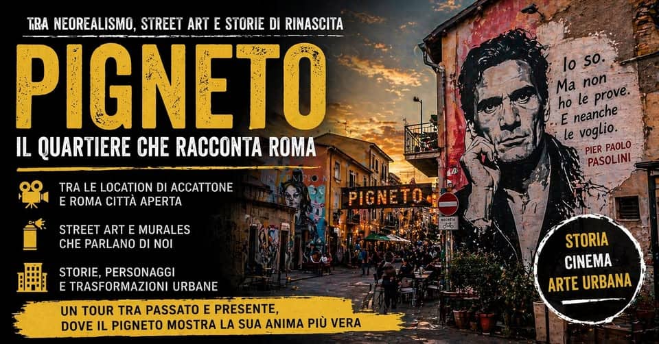 Potrebbe essere un'immagine raffigurante il seguente testo "TBA NEOREALISMO, STREET ART E STORIE DI RINASCITA PIGNETO IL QUARTIERE CHE RACCONTA ROMA TRA LE LOCATION DI ACCATTONE E ROMA CITTA APERTA lo so. Ma leprove. non ho le prove. E neanche le voglio. PIER PAOLO PASOLINI STREET ART E MURALES CHE PARLANO DI NOI PIGNETO STORIE, PERSONAGGI E TRASFORMAZIONI URBANE UN TOUR TRA PASSATO E PRESENTE, DOVE IL PIGNETO MOSTRA LA SUA ANIMA PIÙ VERA STORIA CINEMA ARTE ARTEURBANA URBANA"