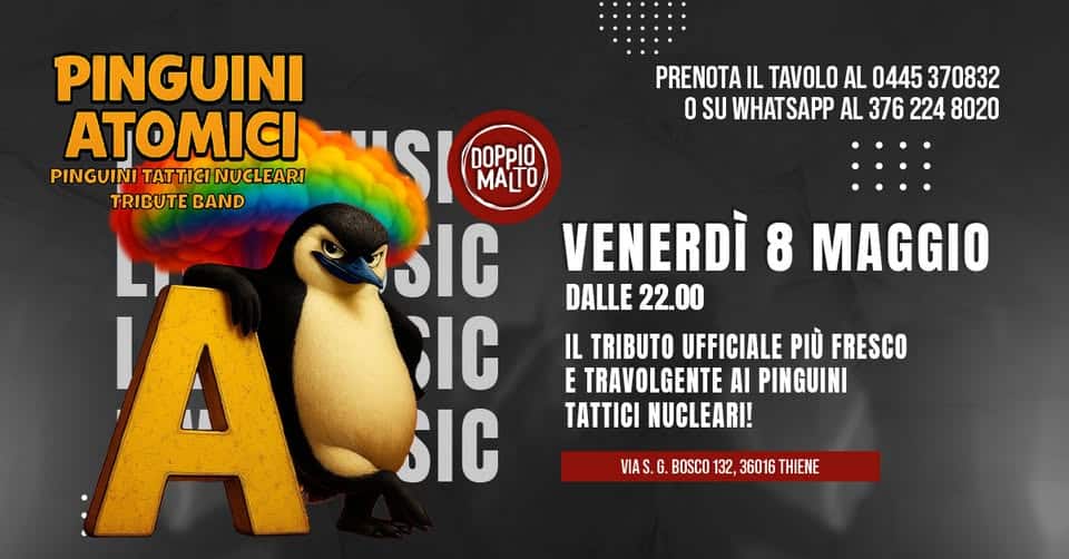 PINGUINI ATOMICI 🐧 Pinguini Tattici Nucleari Tribute al Doppio Malto Potrebbe essere un'immagine raffigurante il seguente testo "PRENOTA IL TAVOLO AL 0445 370832 O SU WHATSAPP WHAT AL 376 224 8020 PINGUINI ATOMICI PINGUINI TATTICINUCLEARI TATTI MAT TRIBUTE BAND "SI DOPPIO SIC VENERDÌ 8 MAGGIO IA DALLE 22.00 C IL TRIBUTO UFFICIALE PIÙ FRESCO E TRAVOLGENTE AI PINGUINI SIC TI NUCLEARI! VIAS VIAS.G. .G. BOSCO 132, 36016 THIENE"