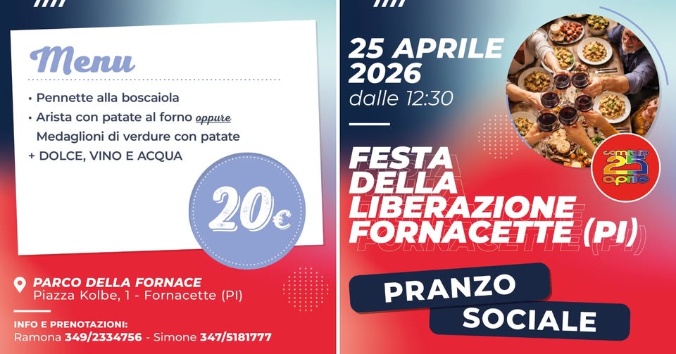 Pranzo Sociale Festa della Liberazione 2026 Potrebbe essere un'immagine raffigurante il seguente testo "Menu •Pennette alla boscaiola •Arista con patate al forno и4e Medaglioni di verdure con patate +DOLCE, VINO E ACQUA 25 APRILE 2026 dalle dalle12:30 12:30 ഭയഴ 20€ aprie PARCO DELLA FORNACE Piazza Kolbe, Fornacette (PI) FESTA DELLA LIBERAZIONE FORNACETTE (P) INFO PRENOTAZIONI: Ramona 349/2334756 Simone 347/5181777 PRANZO SOCIALE"