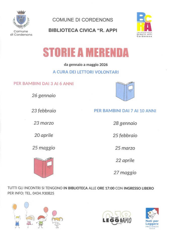STORIE A MERENDA letture ad alta voce per bambini da 3 a 6 anni Potrebbe essere un contenuto grafico raffigurante il seguente testo "Comune di Cordenons COMUNE DI CORDENONS CORDENONS BIBLIOTECA CIVICA "R. APPI PA RENATO BIRNTON APPI Cordenone STORIE A MERENDA da gennaio maggio 2026 A CURA DEI LETTORI VOLONTARI PER BAMBINI DAI AI ANNI 26 gennaio 23 febbraio 23 marzo PER BAMBINI DAI 7 AI 10 ANNI 20 aprile 28 gennaio 25 maggio 25 febbraio 25 marzo 22 aprile 27 maggio TUTTI GLI NCONTRI SI TENGONO IN BIBLIOTECA ALLE ORE 17:00 CON INGRESSO LIBERO PER INFO: TEL. 0434.930825 0434. تاف LEGGIAMO Nati per Leggere GUIA GULA"