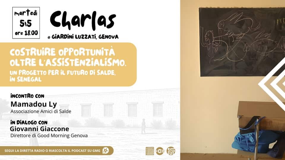 Potrebbe essere un'immagine raffigurante il seguente testo "martedi edi 5i5 515 ore 18.00 Charlas GiARDiNi LUZZATI, GENOVA COSTRUIRE OPPORTUNiTÀ OLTRE L'ASSISTENZIALISMO. UN PROGETTO PER iL FUTURO Di SALDE, iN SENEGAL iNCONTRO CON Mamadou Ly Associazione Amici di Salde iN DiALOGO CON Giovanni GiovanniGiaccone Giaccone Direttore di Good Morning Genova nnnn SEGUI LA DIRETTA RADIO ο RIASCOLTA PODCAST su GMG 間行 LUZZATI"
