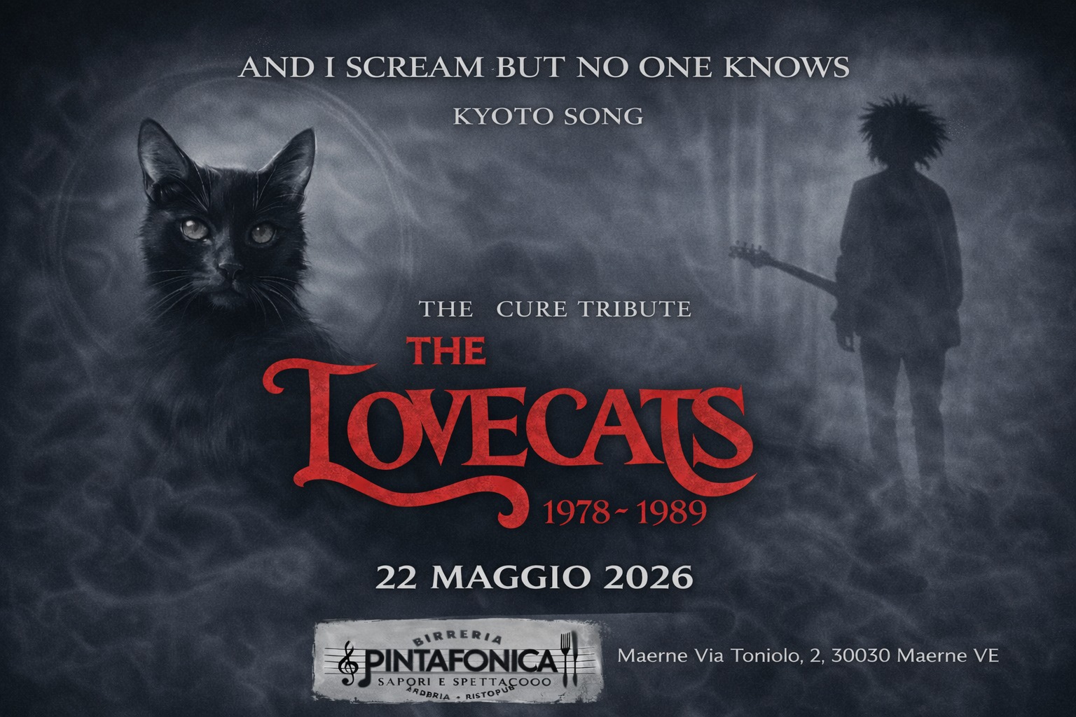 Disintegration of Time – Viaggio nei Cure 1978–1989 Potrebbe essere un'immagine raffigurante il seguente testo "AND I SCREAM BUT NO ONE KNOWS KyOTO SONG THE CURE TRIBUTE THE LOVECATS 1978-1989 1978 1989 22MAGGIO2026 22 MAGGIO 2026 BIRRERIA PINTAFONICA SAPORI SPETTACOOO BRIA-RISTO RDDRIA -RISTOP Maerne Via Toniolo, 2, 30030 Maerne VE"
