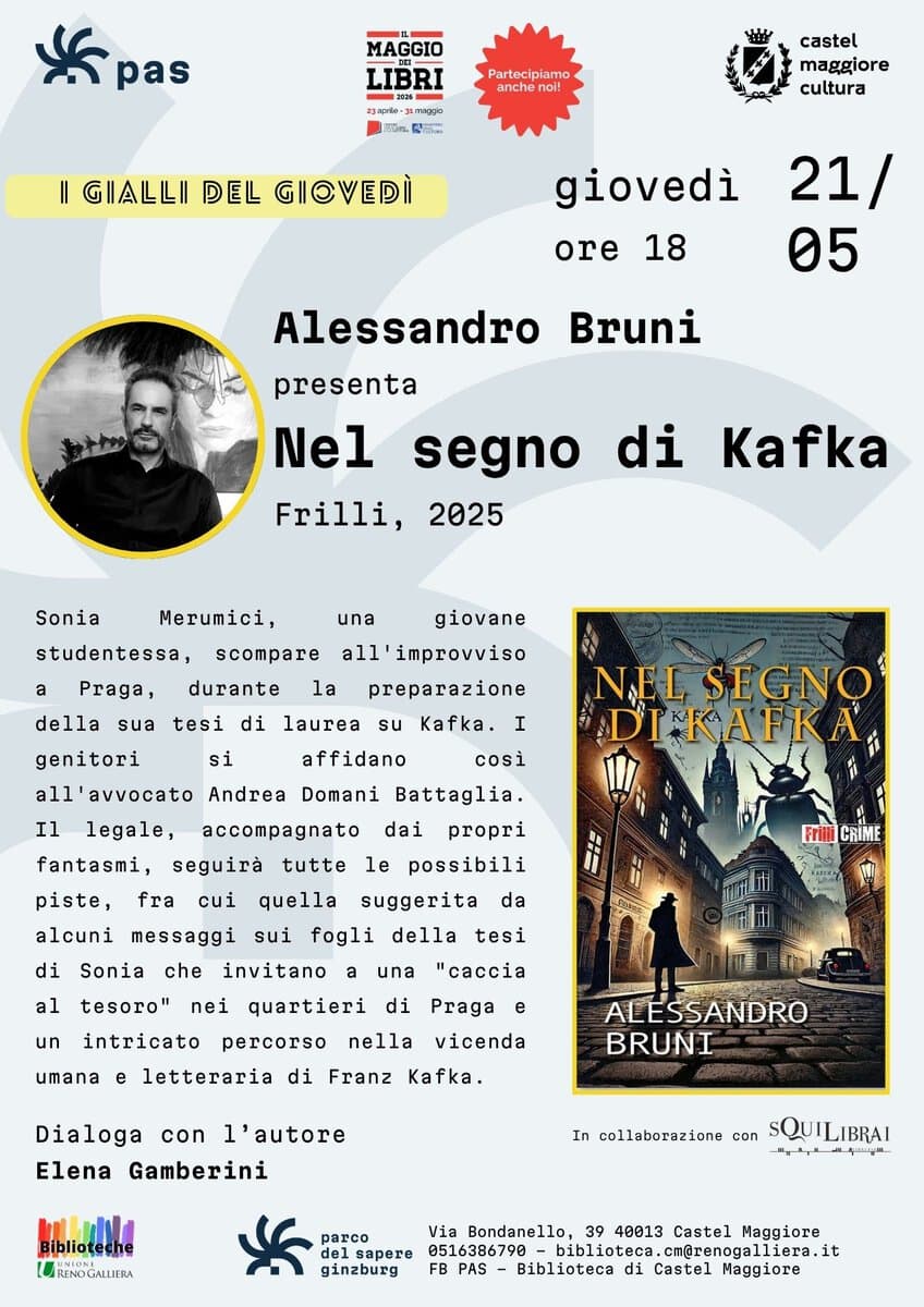 Potrebbe essere un'immagine raffigurante il seguente testo "Hc castel maggiore cultura GIALLI DEL giovedì ore 18 21/ 05 Bruni Alessandro presenta Nel segno Frilli, 2025 di Sonia Kafka Merumici, una studentessa, Praga, della giovane all improvviso durante sua la tesi di genitori laurea preparazione su si all avvocato Kafka. affidano Il Andrea così SEGNO Domani Battaglia. legale, fantasmi, seguirà piste, cui alcuni quella di messaggi propri tutte le possibili suggerita fogli della tesi invitano sui Sonia da che al tesoro" nei una un "caccia quartieri intricato di umana nella Praga vicenda letteraria percorso di Franz Kafka. con ALESSANDRO BRUNI Dialoga l'autore Elena Gamberini collaborazione ginzburg di"